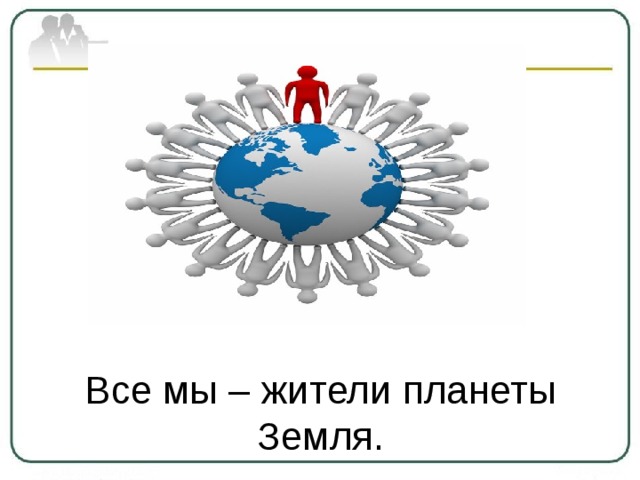 Все мы – жители планеты Земля. 