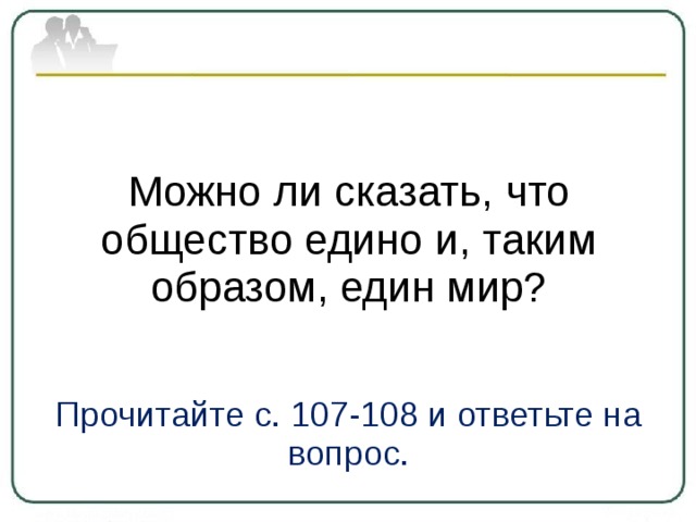 Можно ли сказать, что общество едино и, таким образом, един мир? Прочитайте с. 107-108 и ответьте на вопрос. 