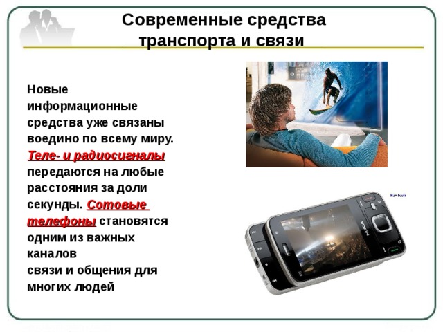  Современные средства  транспорта и связи Новые информационные средства уже связаны воедино по всему миру. Теле- и радиосигналы  передаются на любые расстояния за доли секунды. Сотовые телефоны становятся одним из важных каналов связи и общения для многих людей 