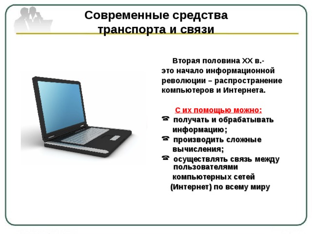 Современные средства  транспорта и связи  Вторая половина ХХ в.- это начало информационной революции – распространение компьютеров и Интернета.   С их помощью можно: получать и обрабатывать  информацию; производить сложные  вычисления; осуществлять связь между пользователями  компьютерных сетей  (Интернет) по всему миру  