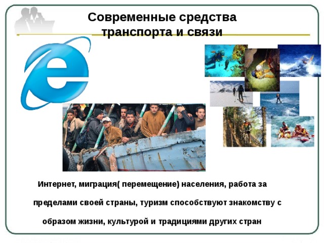 Современные средства  транспорта и связи  Интернет, миграция( перемещение) населения, работа за   пределами своей страны, туризм способствуют знакомству с   образом жизни, культурой и традициями других стран 