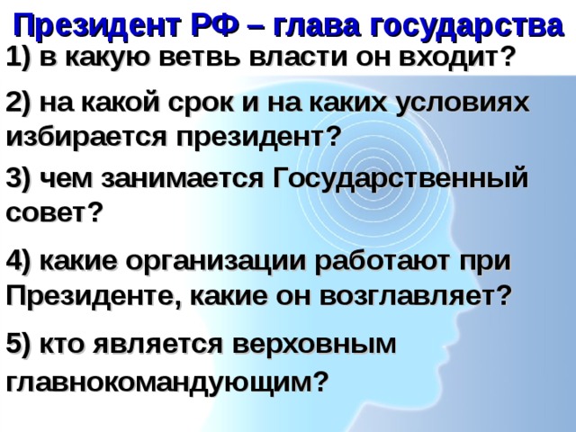 Президент РФ – глава государства 1) в какую ветвь власти он входит? 2) на какой срок и на каких условиях избирается президент? 3) чем занимается Государственный совет? 4) какие организации работают при Президенте, какие он возглавляет? 5) кто является верховным главнокомандующим?  