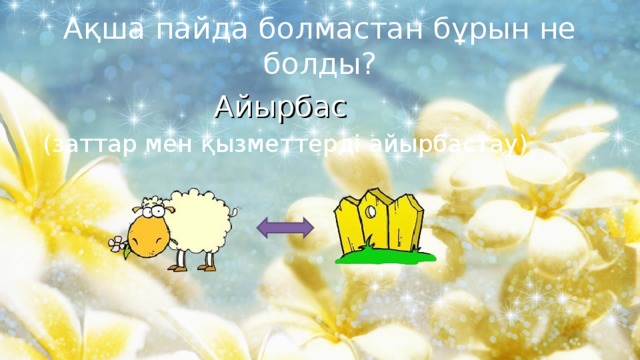 Ақша пайда болмастан бұрын не болды? Айырбас (заттар мен қызметтерді айырбастау) 