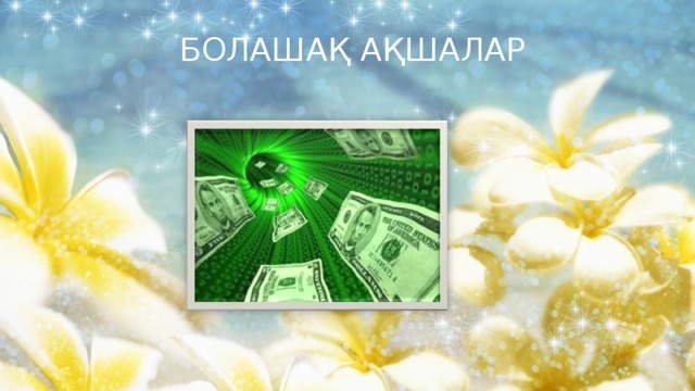  БОЛАШАҚ АҚШАЛАР 