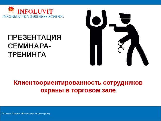 ПРЕЗЕНТАЦИЯ СЕМИНАРА-ТРЕНИНГА Клиентоориентированность сотрудников охраны в торговом зале Потоцкая Людмила Витальевна бизнес-тренер  