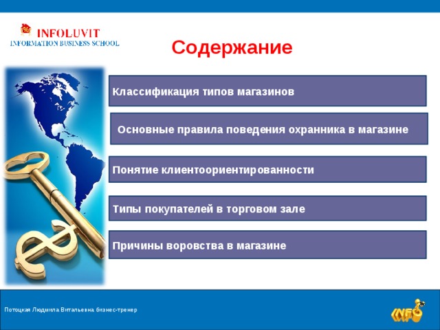 Содержание Классификация типов магазинов  Основные правила поведения охранника в магазине Понятие клиентоориентированности Типы покупателей в торговом зале Причины воровства в магазине Потоцкая Людмила Витальевна бизнес-тренер  