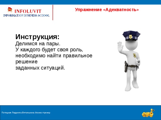 Упражнение «Адекватность» Инструкция: Делимся на пары. У каждого будет своя роль, необходимо найти правильное решение заданных ситуаций. Потоцкая Людмила Витальевна бизнес-тренер 9 