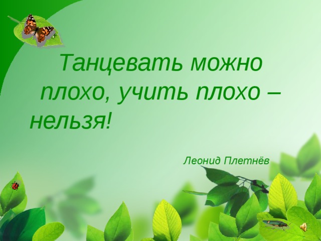 Танцевать можно плохо, учить плохо – нельзя!   Леонид Плетнёв 