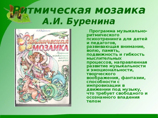 Ритмическая мозаика  А.И. Буренина  Программа музыкально-ритмического психотренинга для детей и педагогов, развивающая внимание, волю, память, подвижность и гибкость мыслительных процессов, направленная развитие музыкальности и эмоциональности, творческого воображения, фантазии, способности с импровизации в движении под музыку, что требует свободного и осознанного владения телом 