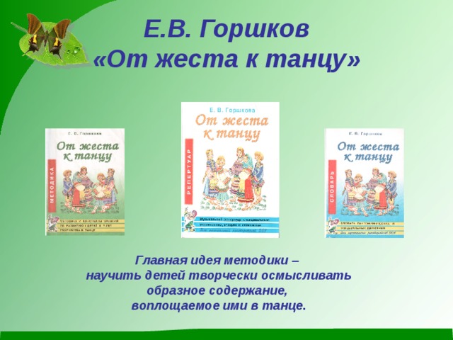 Е.В. Горшков  «От жеста к танцу» Главная идея методики – научить детей творчески осмысливать образное содержание, воплощаемое ими в танце . 