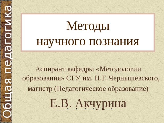 Методы  научного познания Аспирант кафедры «Методологии образования» СГУ им. Н.Г. Чернышевского, магистр (Педагогическое образование) Е.В. Акчурина 