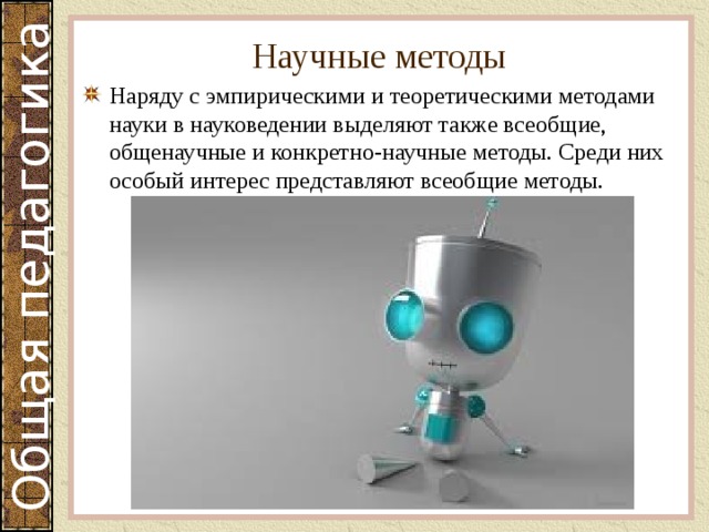 Научные методы Наряду с эмпирическими и теоретическими методами науки в науковедении выделяют также всеобщие, общенаучные и конкретно-научные методы. Среди них особый интерес представляют всеобщие методы. 