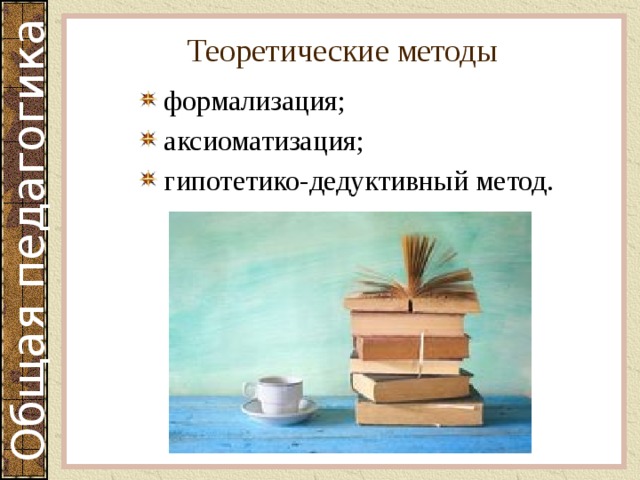 Теоретические методы формализация; аксиоматизация; гипотетико-дедуктивный метод. 