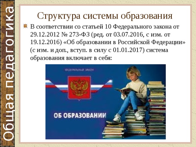Структура системы образования В соответствии со статьей 10 Федерального закона от 29.12.2012 № 273-ФЗ (ред. от 03.07.2016, с изм. от 19.12.2016) «Об образовании в Российской Федерации» (с изм. и доп., вступ. в силу с 01.01.2017) система образования включает в себя: 