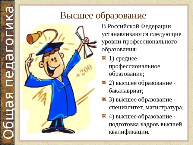 Высшее образование В Российской Федерации устанавливаются следующие уровни профессионального образования: 1) среднее профессиональное образование; 2) высшее образование - бакалавриат; 3) высшее образование - специалитет, магистратура; 4) высшее образование - подготовка кадров высшей квалификации. 