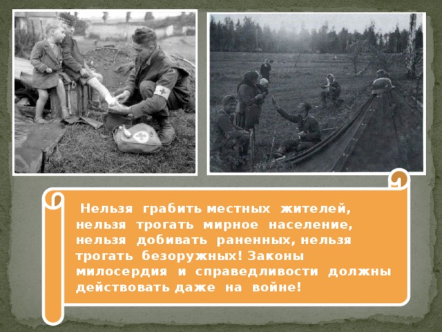  Нельзя грабить местных жителей, нельзя трогать мирное население, нельзя добивать раненных, нельзя трогать безоружных! Законы милосердия и справедливости должны действовать даже на войне! 