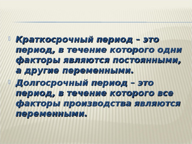 Краткосрочный период – это период, в течение которого одни факторы являются постоянными, а другие переменными. Долгосрочный период – это период, в течение которого все факторы производства являются переменными. 