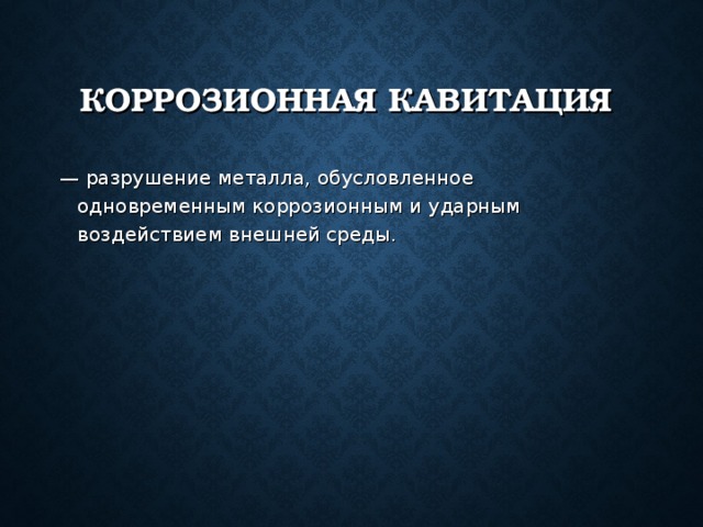 КОРРОЗИОННАЯ КАВИТАЦИЯ — разрушение металла, обусловленное одновременным коррозионным и ударным воздействием внешней среды. 