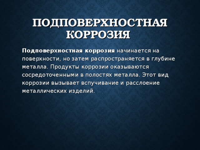 ПОДПОВЕРХНОСТНАЯ КОРРОЗИЯ  Подповерхностная коррозия начинается на поверхности, но затем распространяется в глубине металла. Продукты коррозии оказываются сосредоточенными в полостях металла. Этот вид коррозии вызывает вспучивание и расслоение металлических изделий. 