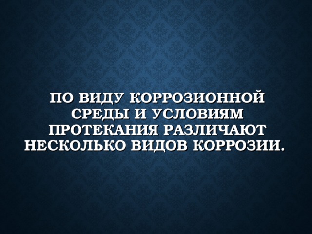 ПО ВИДУ КОРРОЗИОННОЙ СРЕДЫ И УСЛОВИЯМ ПРОТЕКАНИЯ РАЗЛИЧАЮТ НЕСКОЛЬКО ВИДОВ КОРРОЗИИ. 