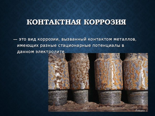 КОНТАКТНАЯ КОРРОЗИЯ — это вид коррозии, вызванный контактом металлов, имеющих разные стационарные потенциалы в данном электролите. 