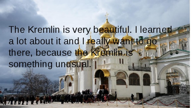The Kremlin is very beautiful. I learned a lot about it and I really want to go there, because the Kremlin is something unusual. 