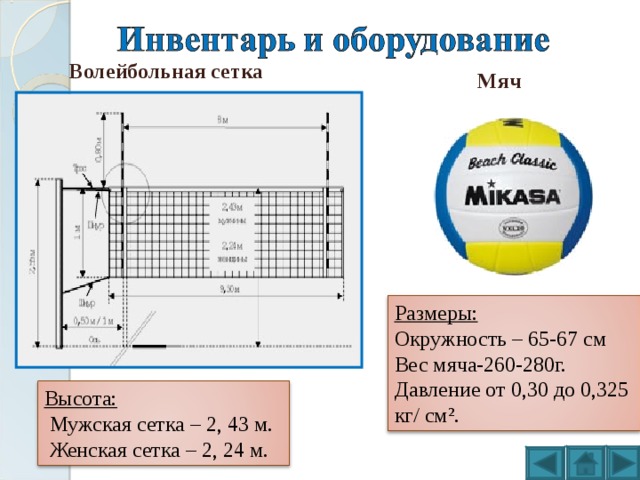 Волейбольная сетка Мяч Размеры: Окружность – 65-67 см Вес мяча-260-280г. Давление от 0,30 до 0,325 кг / см ² . Высота:  Мужская сетка – 2, 43 м.  Женская сетка – 2, 24 м. 