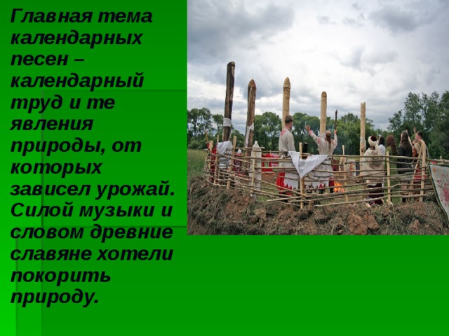 Главная тема календарных песен – календарный труд и те явления природы, от которых зависел урожай. Силой музыки и словом древние славяне хотели покорить природу.