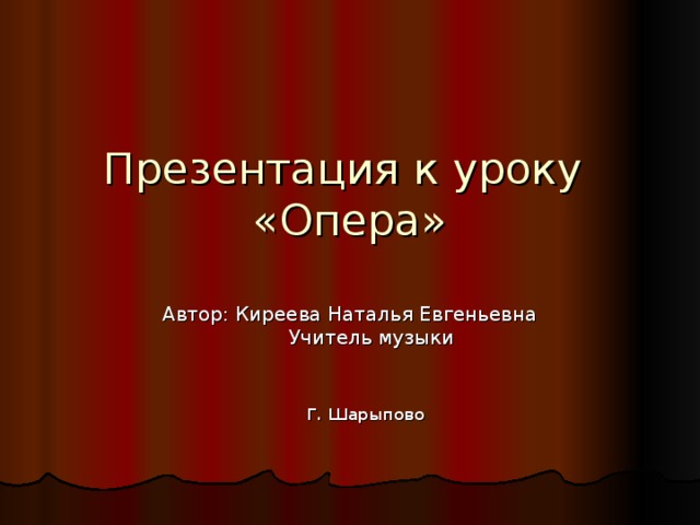 Презентация к уроку  «Опера» Автор: Киреева Наталья Евгеньевна  Учитель музыки     Г. Шарыпово