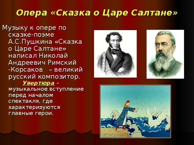 Опера «Сказка о Царе Салтане» Музыку к опере по сказке-поэме А.С.Пушкина «Сказка о Царе Салтане» написал Николай Андреевич Римский -Корсаков – великий русский композитор.  Увертюра – музыкальное вступление перед началом спектакля, где характеризуются главные герои.