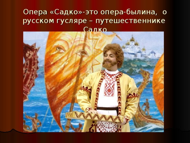 Опера «Садко»-это опера-былина, о русском гусляре – путешественнике Садко