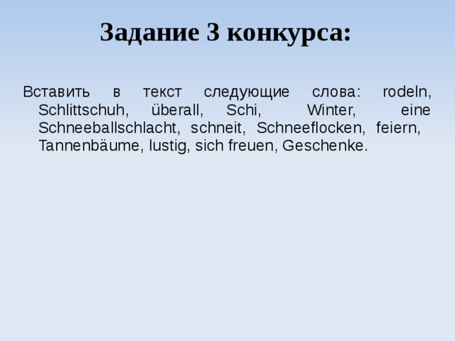 Задание 3 конкурса : Вставить  в  текст  следующие  слова : rodeln, Schlittschuh, überall, Schi, Winter, eine Schneeballschlacht, schneit, Schneeflocken, feiern, Tannenb ä ume, lustig, sich freuen, Geschenke. 