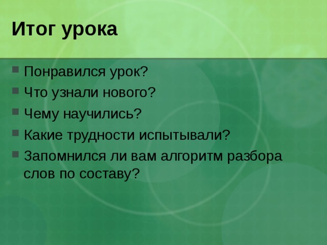 Итог урока Понравился урок? Что узнали нового? Чему научились? Какие трудности испытывали? Запомнился ли вам алгоритм разбора слов по составу? 