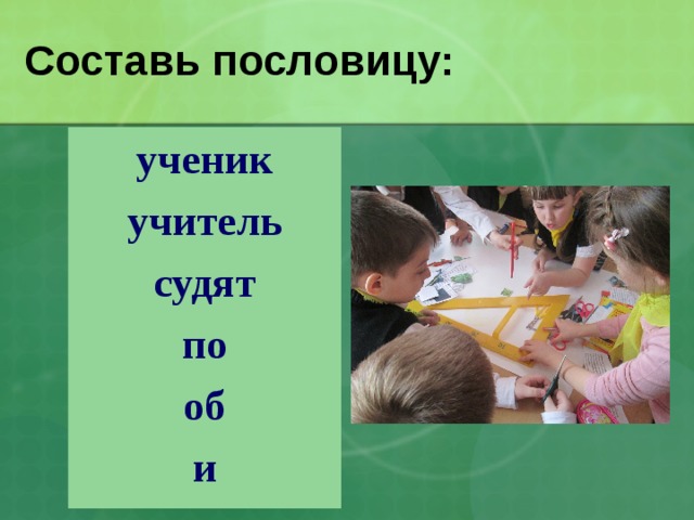 Составь пословицу: ученик учитель судят по об и  