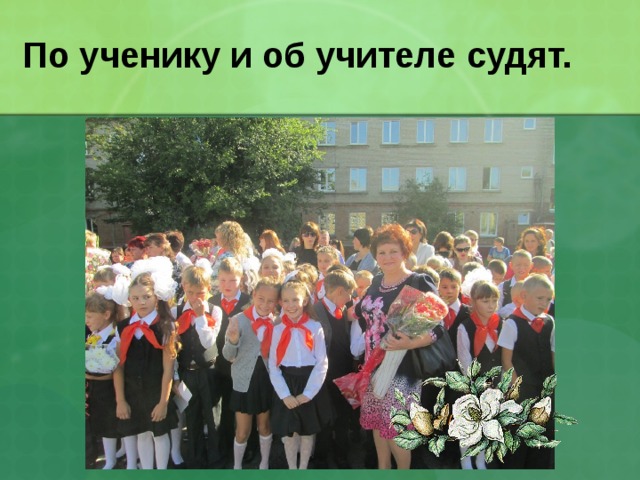 По ученику и об учителе судят. 