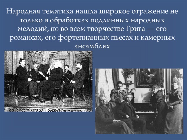 Народная тематика нашла широкое отражение не только в обработках подлинных народных мелодий, но во всем творчестве Грига — его романсах, его фортепианных пьесах и камерных ансамблях 