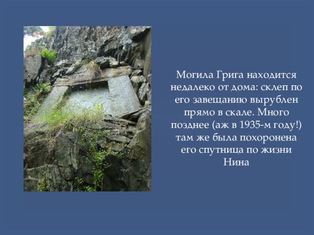 Могила Грига находится недалеко от дома: склеп по его завещанию вырублен прямо в скале. Много позднее (аж в 1935-м году!) там же была похоронена его спутница по жизни Нина 