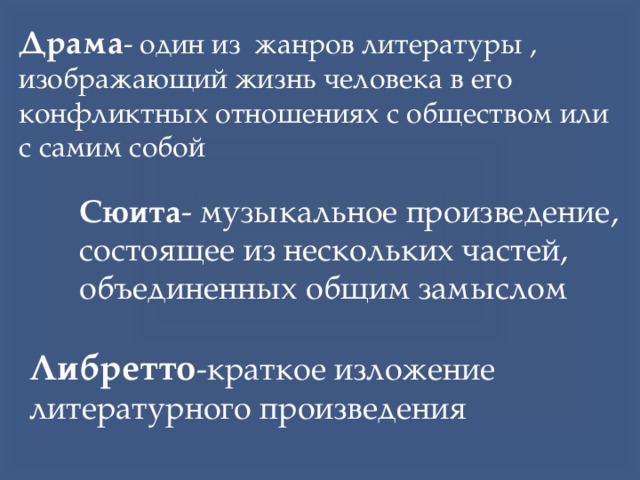 Драма - один из жанров литературы , изображающий жизнь человека в его конфликтных отношениях с обществом или с самим собой Сюита - музыкальное произведение, состоящее из нескольких частей, объединенных общим замыслом Либретто -краткое изложение литературного произведения 