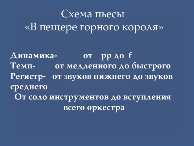 Схема пьесы «В пещере горного короля» Динамика- от pp до f Темп- от медленного до быстрого Регистр- от звуков нижнего до звуков среднего От соло инструментов до вступления всего оркестра 