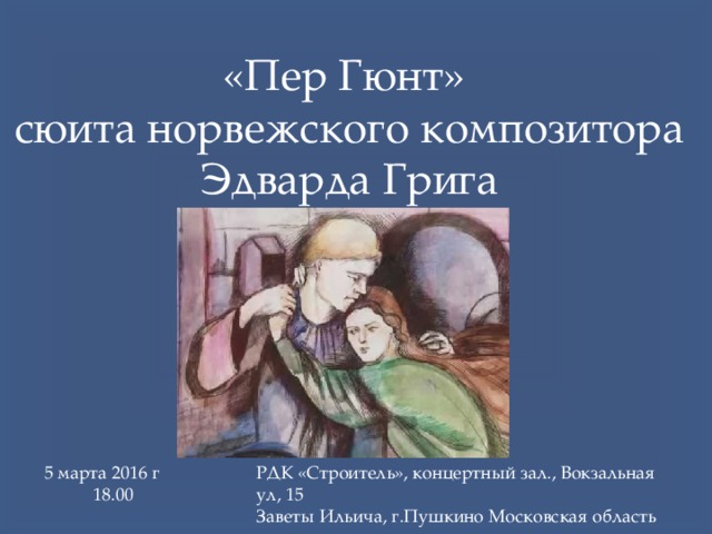«Пер Гюнт» сюита норвежского композитора Эдварда Грига 5 марта 2016 г РДК «Строитель», концертный зал., Вокзальная ул, 15  18.00 Заветы Ильича, г.Пушкино Московская область 
