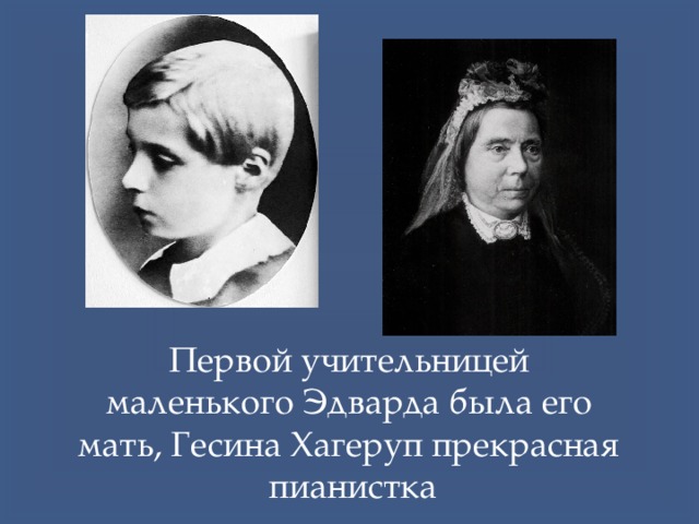 Первой учительницей маленького Эдварда была его мать, Гесина Хагеруп прекрасная пианистка 