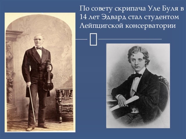 По совету скрипача Уле Буля в 14 лет Эдвард стал студентом Лейпцигской консерватории 