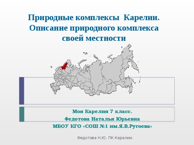 Природные комплексы Карелии.  Описание природного комплекса своей местности Моя Карелия 7 класс. Федотова Наталья Юрьевна МБОУ КГО «СОШ №1 им.Я.В.Ругоева» Федотова Н.Ю. ПК Карелии. 