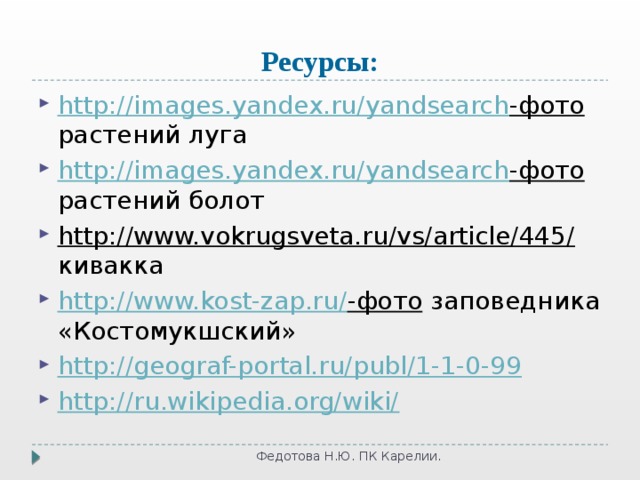 Ресурсы: http://images.yandex.ru/yandsearch -фото растений луга http://images.yandex.ru/yandsearch -фото растений болот http://www.vokrugsveta.ru/vs/article/445/ кивакка http://www.kost-zap.ru/ -фото заповедника «Костомукшский» http://geograf-portal.ru/publ/1-1-0-99 http://ru.wikipedia.org/wiki/ Федотова Н.Ю. ПК Карелии. 