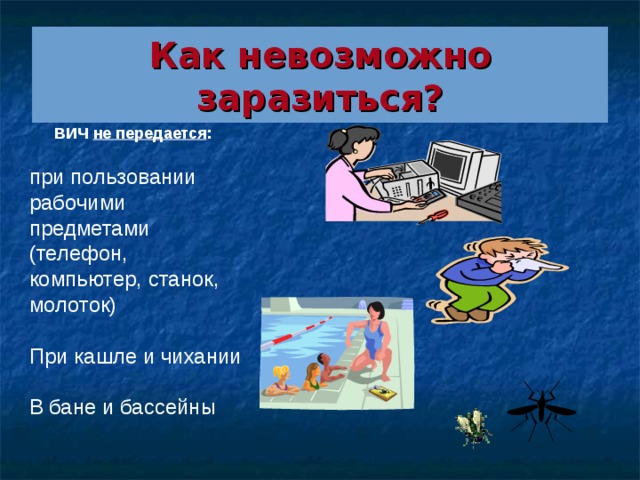 Как невозможно заразиться? ВИЧ не передается : при пользовании рабочими предметами  (телефон, компьютер, станок, молоток) При кашле и чихании В бане и бассейны Через укусы насекомых  