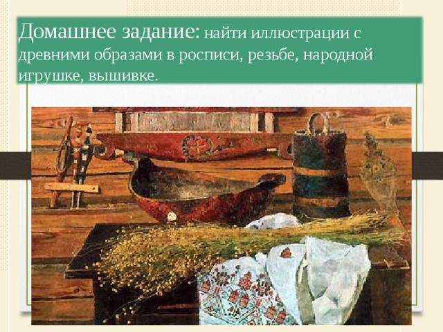 Домашнее задание:  найти иллюстрации с древними образами в росписи, резьбе, народной игрушке, вышивке. 