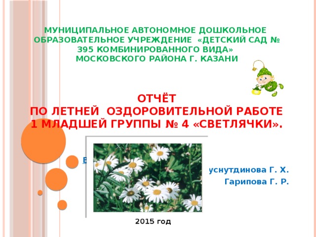Муниципальное автономное дошкольное образовательное учреждение «Детский сад № 395 комбинированного вида»  Московского района г. Казани     Отчёт  по летней оздоровительной работе  1 младшей группы № 4 «Светлячки».      Воспитатели: Хуснутдинова Г. Х. Гарипова Г. Р.   2015 год 