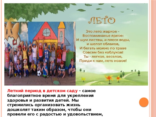   Летний период в детском саду – самое благоприятное время для укрепления здоровья и развития детей. Мы стремились организовать жизнь дошколят таким образом, чтобы они провели его с радостью и удовольствием, получили заряд бодрости. 