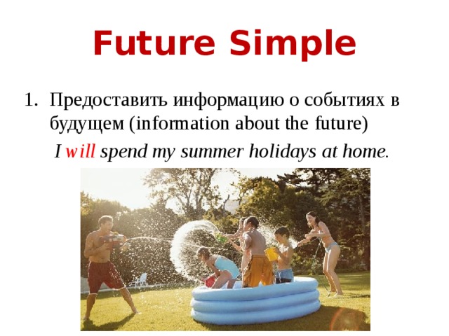 Future Simple Предоставить информацию о событиях в будущем (information about the future)  I will spend my summer holidays at home. 