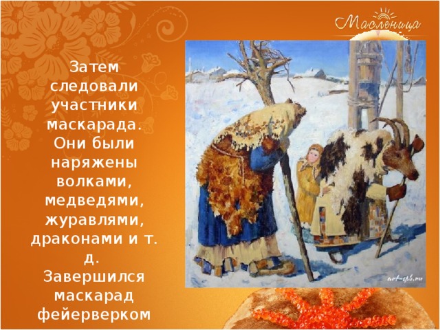 Затем следовали участники маскарада. Они были наряжены волками, медведями, журавлями, драконами и т. д. Завершился маскарад фейерверком и пиршеством. 